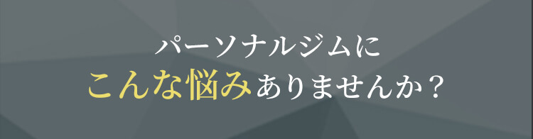 パーソナルジムにこんな悩みありませんか？